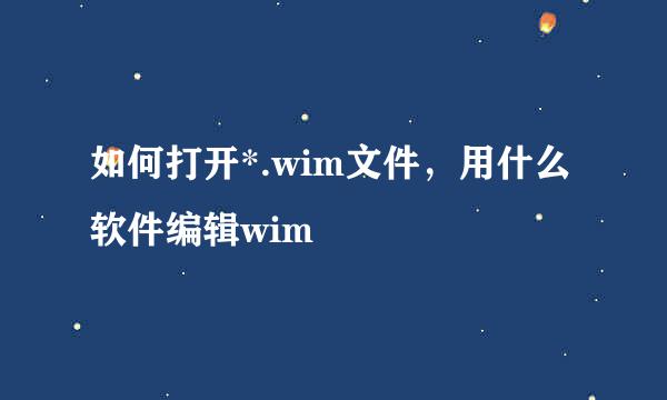 如何打开*.wim文件，用什么软件编辑wim