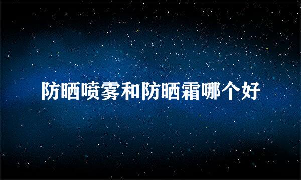 防晒喷雾和防晒霜哪个好