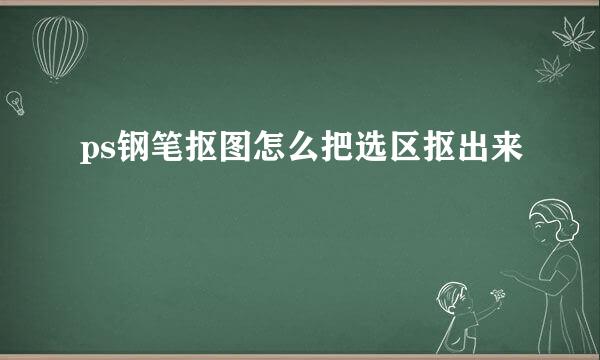 ps钢笔抠图怎么把选区抠出来