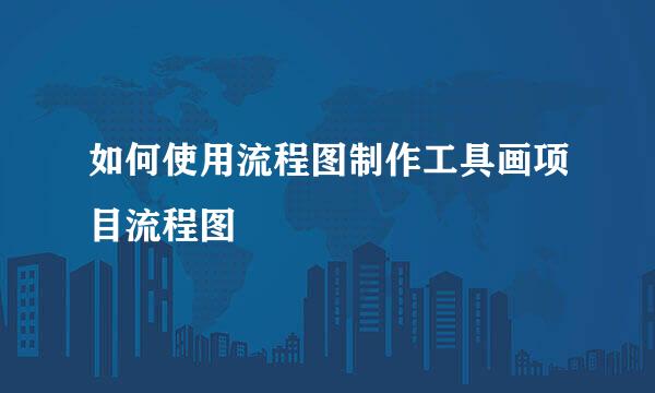 如何使用流程图制作工具画项目流程图