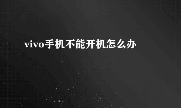 vivo手机不能开机怎么办