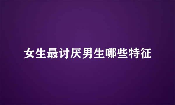 女生最讨厌男生哪些特征