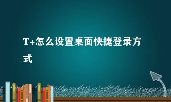 T+怎么设置桌面快捷登录方式