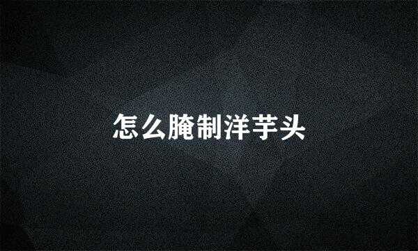 怎么腌制洋芋头