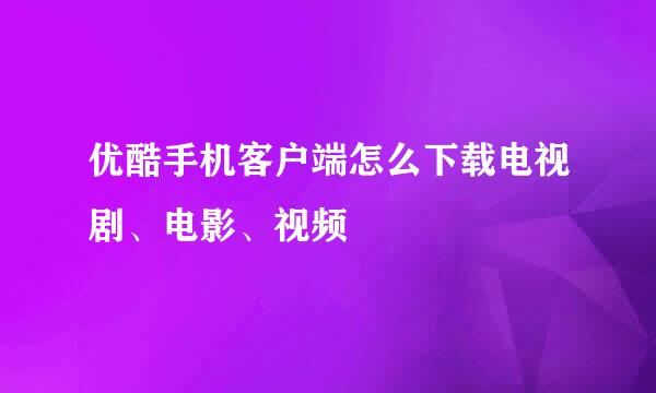 优酷手机客户端怎么下载电视剧、电影、视频