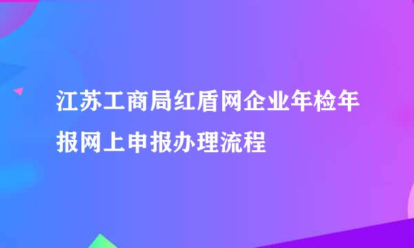 江苏工商局红盾网企业年检年报网上申报办理流程