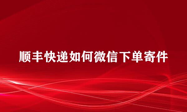 顺丰快递如何微信下单寄件