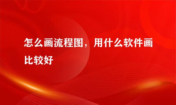 怎么画流程图，用什么软件画比较好
