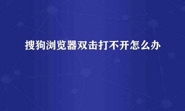 搜狗浏览器双击打不开怎么办