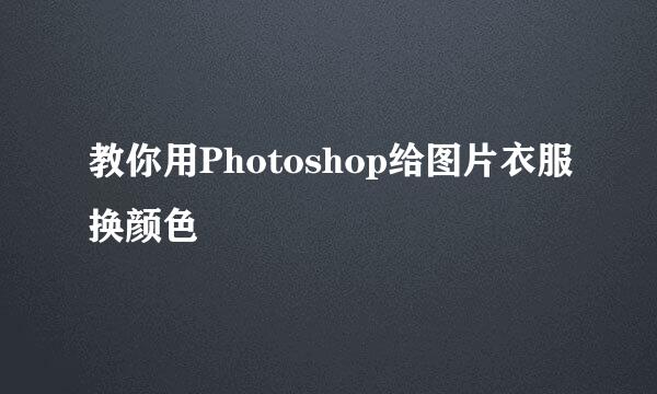 教你用Photoshop给图片衣服换颜色