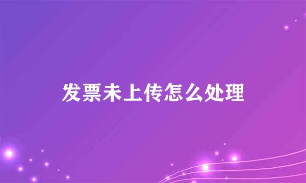 发票未上传怎么处理