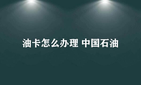 油卡怎么办理 中国石油