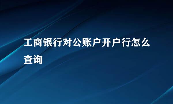 工商银行对公账户开户行怎么查询