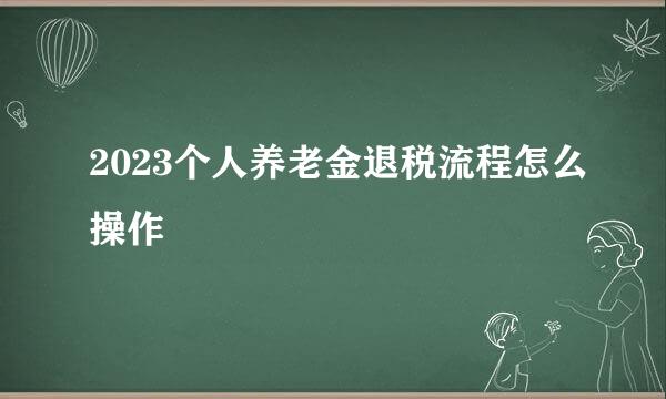 2023个人养老金退税流程怎么操作