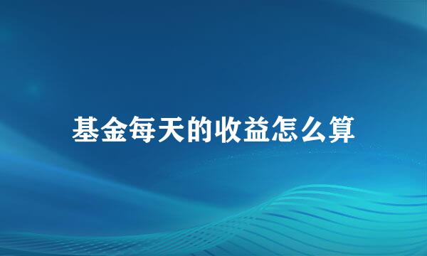 基金每天的收益怎么算