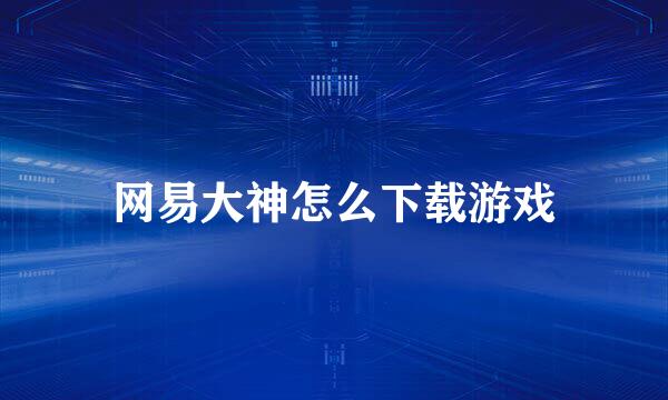 网易大神怎么下载游戏