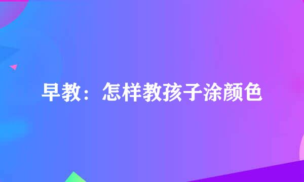 早教：怎样教孩子涂颜色