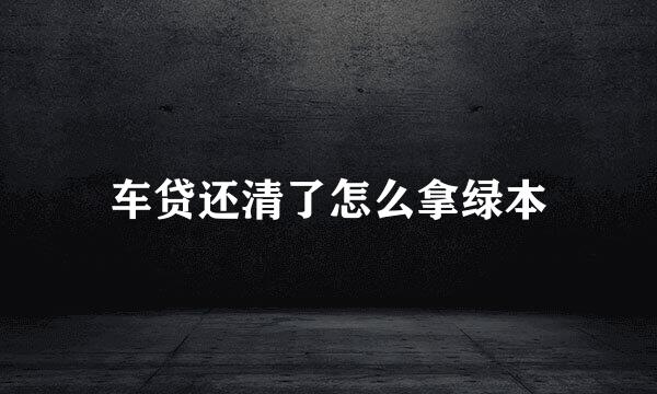 车贷还清了怎么拿绿本