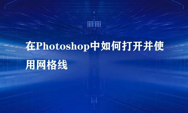 在Photoshop中如何打开并使用网格线
