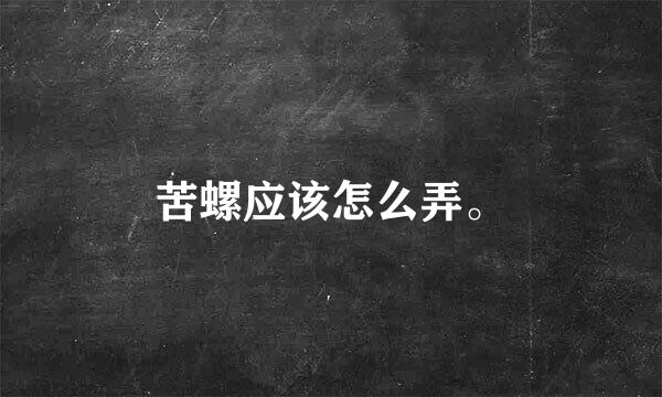 苦螺应该怎么弄。