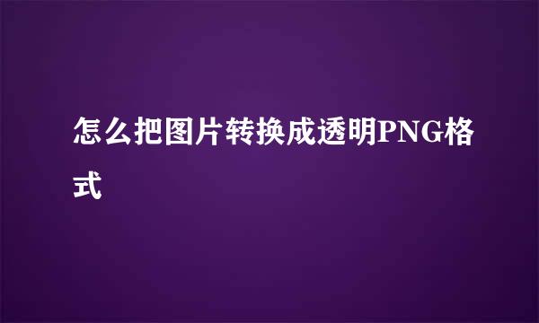 怎么把图片转换成透明PNG格式