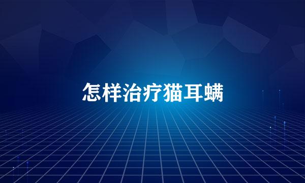怎样治疗猫耳螨