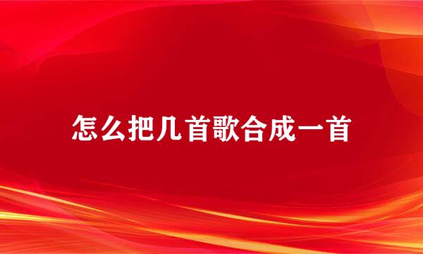 怎么把几首歌合成一首