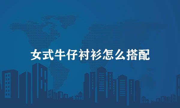 女式牛仔衬衫怎么搭配