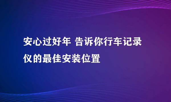 安心过好年 告诉你行车记录仪的最佳安装位置