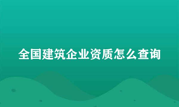 全国建筑企业资质怎么查询