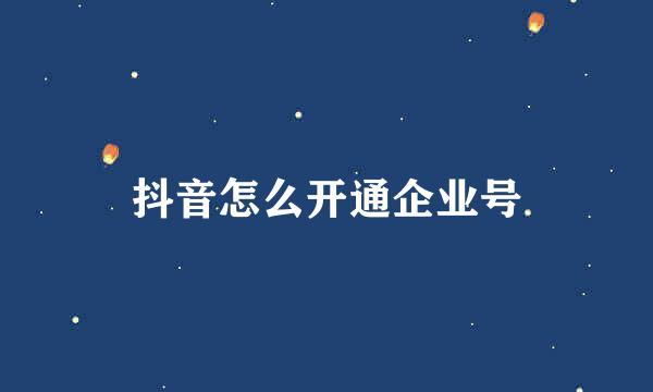 抖音怎么开通企业号