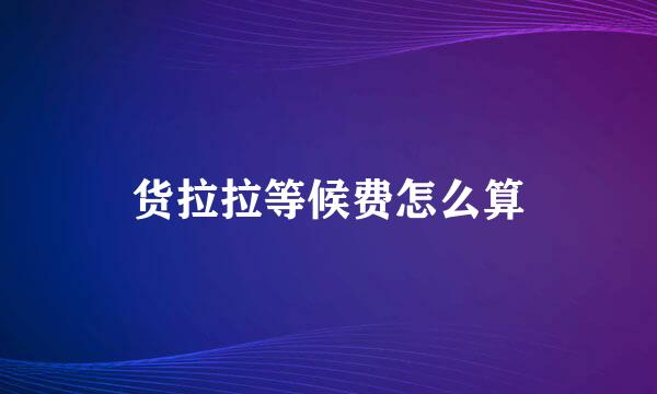 货拉拉等候费怎么算