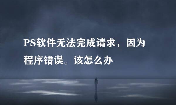 PS软件无法完成请求，因为程序错误。该怎么办