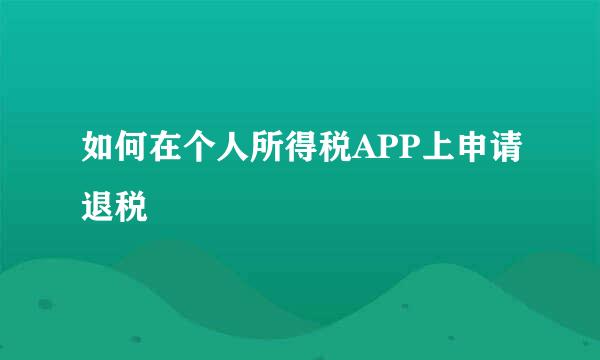 如何在个人所得税APP上申请退税