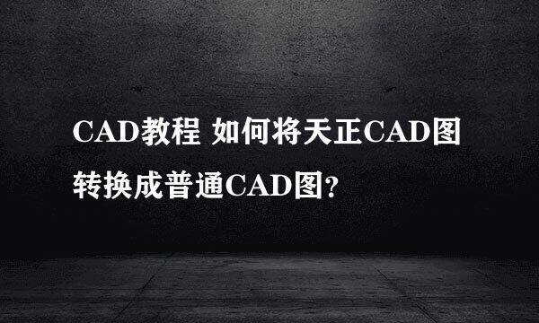 CAD教程 如何将天正CAD图转换成普通CAD图？
