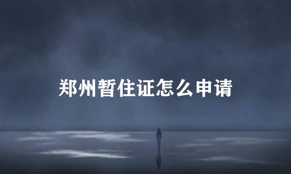 郑州暂住证怎么申请