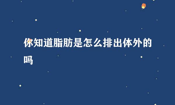 你知道脂肪是怎么排出体外的吗