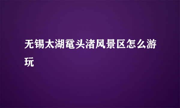 无锡太湖鼋头渚风景区怎么游玩