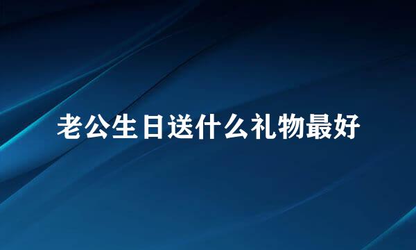 老公生日送什么礼物最好