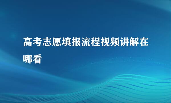 高考志愿填报流程视频讲解在哪看