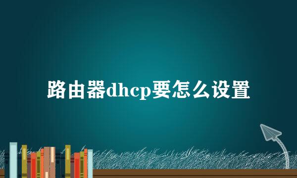 路由器dhcp要怎么设置