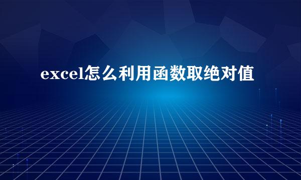 excel怎么利用函数取绝对值