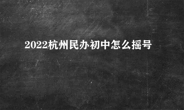 2022杭州民办初中怎么摇号