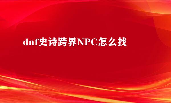 dnf史诗跨界NPC怎么找