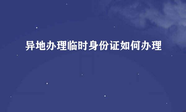 异地办理临时身份证如何办理