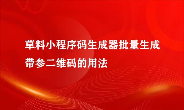 草料小程序码生成器批量生成带参二维码的用法