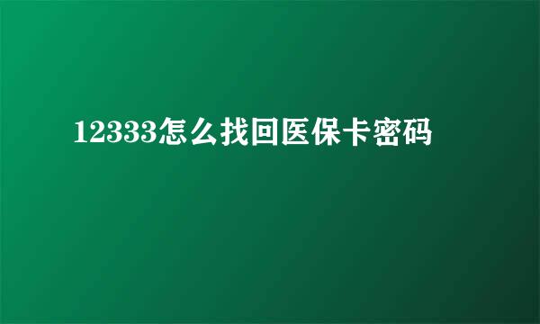 12333怎么找回医保卡密码