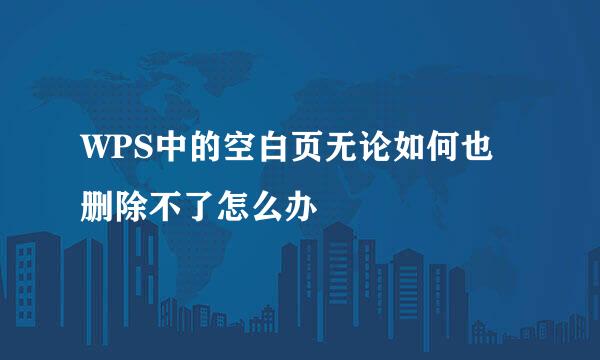 WPS中的空白页无论如何也删除不了怎么办