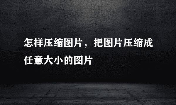 怎样压缩图片，把图片压缩成任意大小的图片