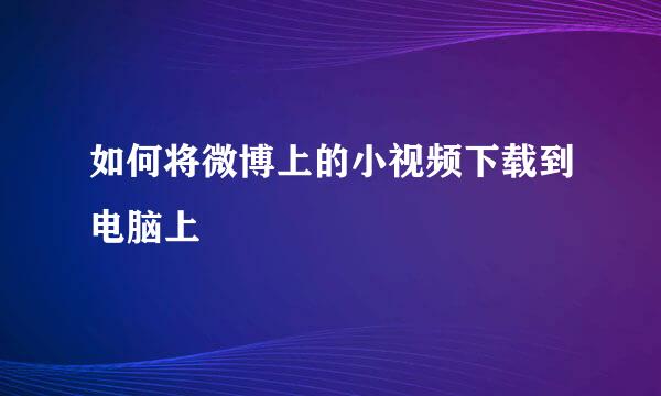 如何将微博上的小视频下载到电脑上